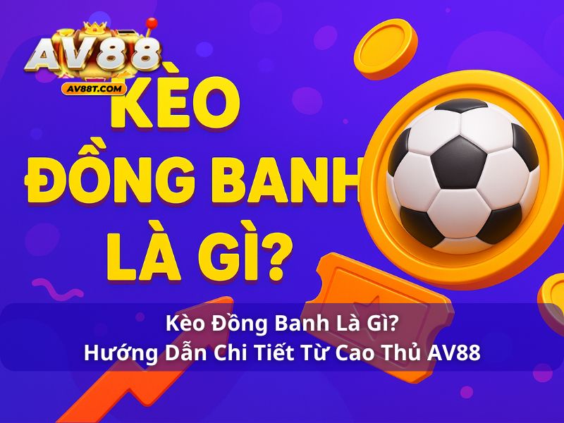 Kèo Đồng Banh Là Gì? Hướng Dẫn Chi Tiết Từ Cao Thủ AV88 Kèo đồng banh là gì?