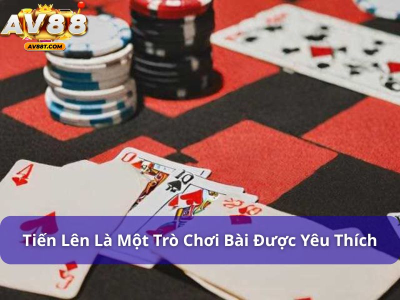 Tiến lên là một trò chơi bài được yêu thích hàng đầu Việt Nam